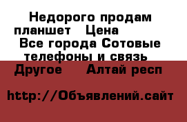 Недорого продам планшет › Цена ­ 9 500 - Все города Сотовые телефоны и связь » Другое   . Алтай респ.